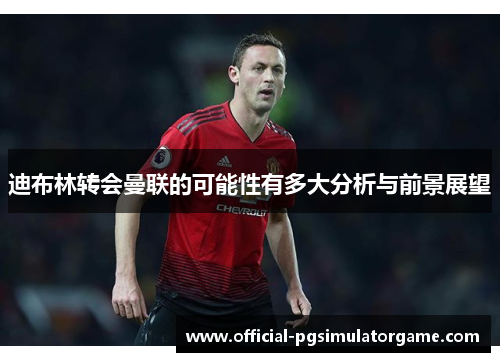 迪布林转会曼联的可能性有多大分析与前景展望