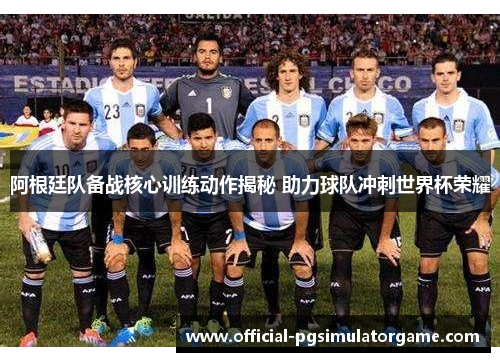 阿根廷队备战核心训练动作揭秘 助力球队冲刺世界杯荣耀