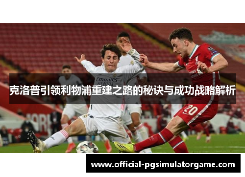 克洛普引领利物浦重建之路的秘诀与成功战略解析