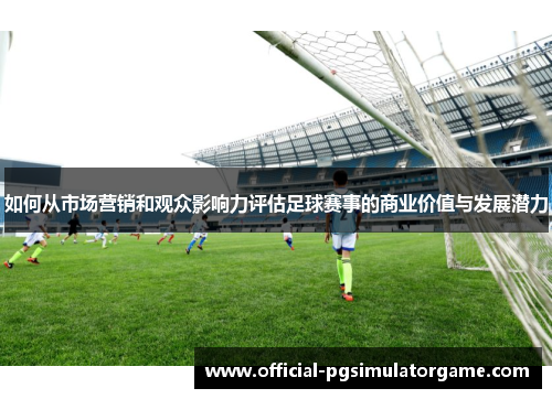 如何从市场营销和观众影响力评估足球赛事的商业价值与发展潜力