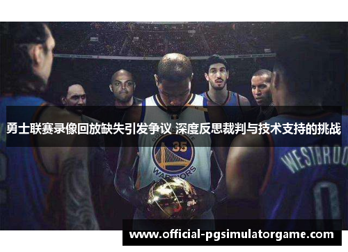 勇士联赛录像回放缺失引发争议 深度反思裁判与技术支持的挑战