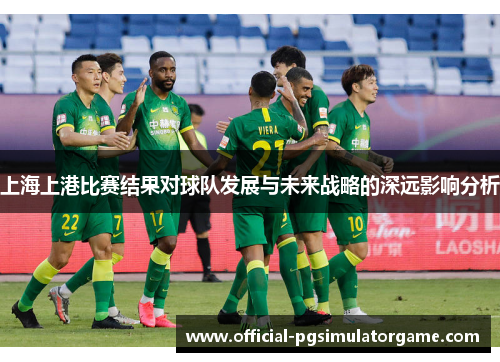 上海上港比赛结果对球队发展与未来战略的深远影响分析