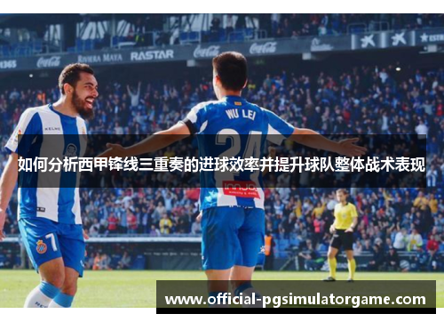 如何分析西甲锋线三重奏的进球效率并提升球队整体战术表现
