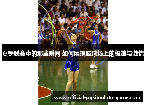 夏季联赛中的那些瞬间 如何展现篮球场上的极速与激情