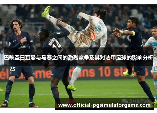 巴黎圣日耳曼与马赛之间的激烈竞争及其对法甲足球的影响分析