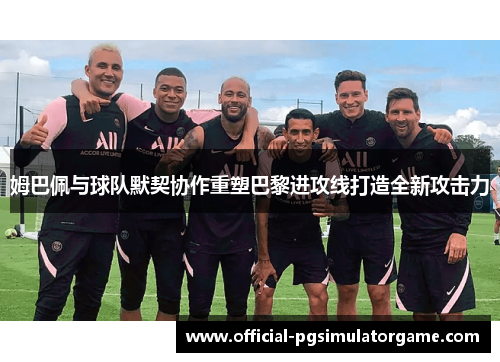 姆巴佩与球队默契协作重塑巴黎进攻线打造全新攻击力