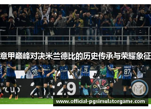 意甲巅峰对决米兰德比的历史传承与荣耀象征