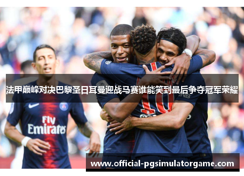 法甲巅峰对决巴黎圣日耳曼迎战马赛谁能笑到最后争夺冠军荣耀