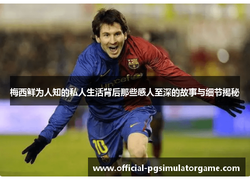 梅西鲜为人知的私人生活背后那些感人至深的故事与细节揭秘