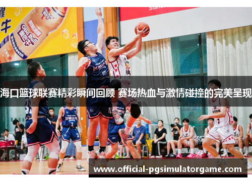 海口篮球联赛精彩瞬间回顾 赛场热血与激情碰撞的完美呈现