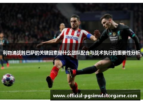 利物浦战胜巴萨的关键因素是什么团队配合与战术执行的重要性分析
