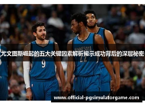 尤文图斯崛起的五大关键因素解析揭示成功背后的深层秘密