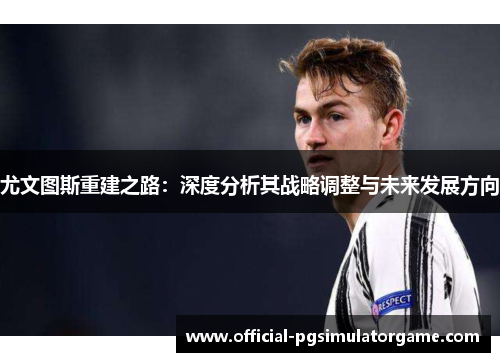尤文图斯重建之路：深度分析其战略调整与未来发展方向