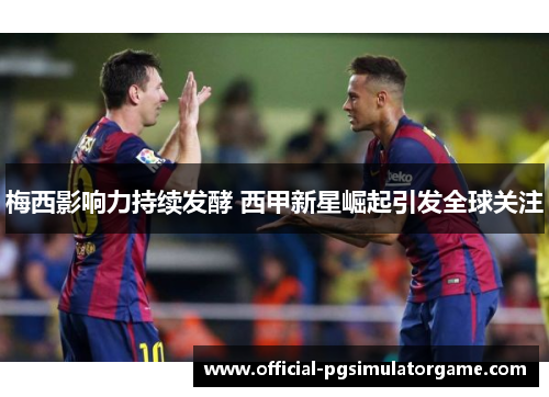 梅西影响力持续发酵 西甲新星崛起引发全球关注