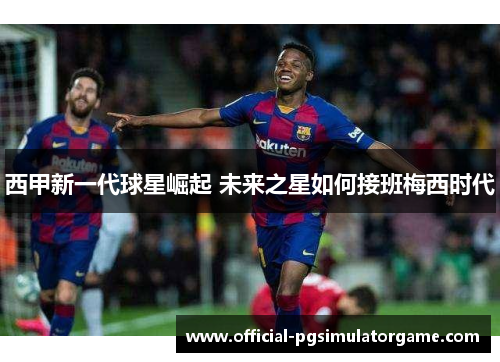 西甲新一代球星崛起 未来之星如何接班梅西时代