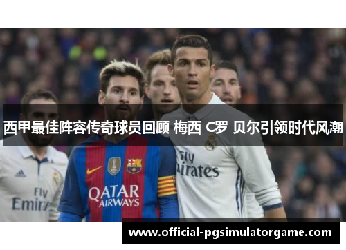西甲最佳阵容传奇球员回顾 梅西 C罗 贝尔引领时代风潮