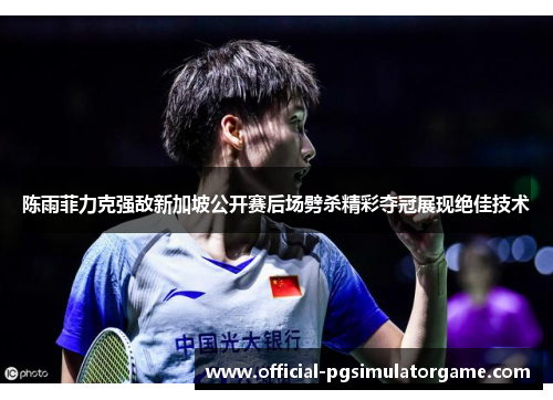 陈雨菲力克强敌新加坡公开赛后场劈杀精彩夺冠展现绝佳技术