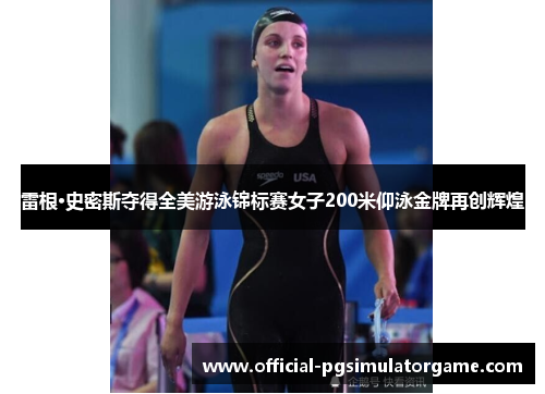 雷根·史密斯夺得全美游泳锦标赛女子200米仰泳金牌再创辉煌