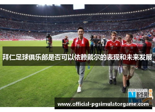 拜仁足球俱乐部是否可以依赖戴尔的表现和未来发展