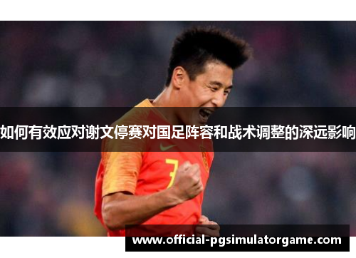 如何有效应对谢文停赛对国足阵容和战术调整的深远影响