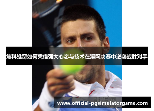 焦科维奇如何凭借强大心态与技术在澳网决赛中逆袭战胜对手