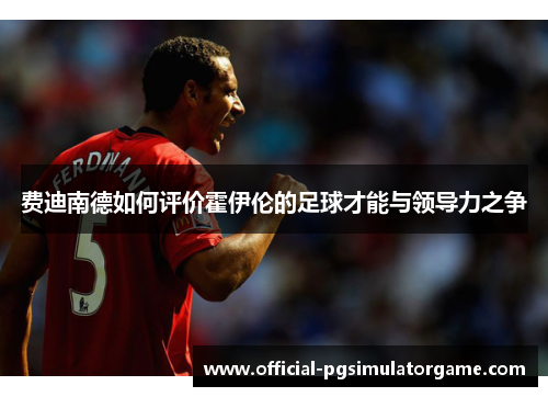 费迪南德如何评价霍伊伦的足球才能与领导力之争