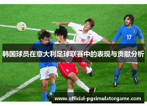 韩国球员在意大利足球联赛中的表现与贡献分析