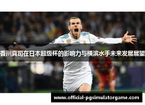 香川真司在日本超级杯的影响力与横滨水手未来发展展望