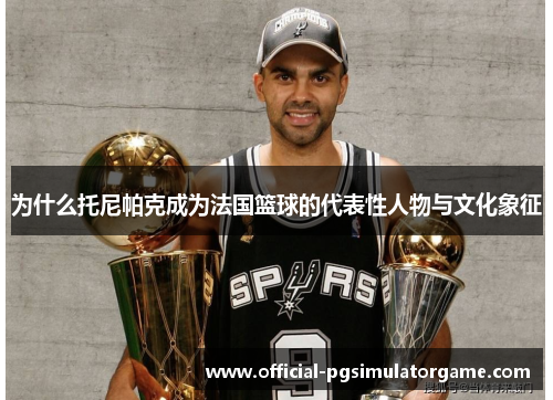 为什么托尼帕克成为法国篮球的代表性人物与文化象征