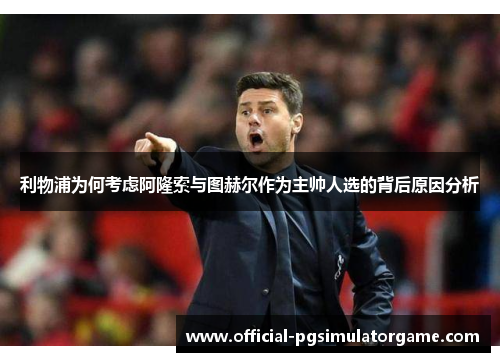 利物浦为何考虑阿隆索与图赫尔作为主帅人选的背后原因分析