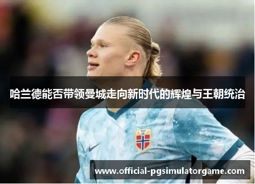 哈兰德能否带领曼城走向新时代的辉煌与王朝统治