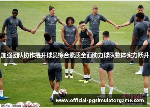 加强团队协作提升球员综合素质全面助力球队整体实力跃升