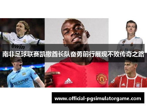 南非足球联赛凯撒酋长队奋勇前行展现不败传奇之路