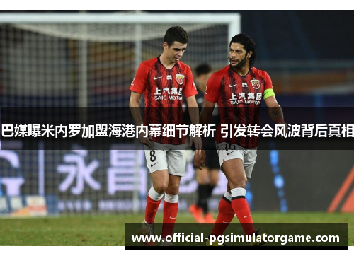 巴媒曝米内罗加盟海港内幕细节解析 引发转会风波背后真相