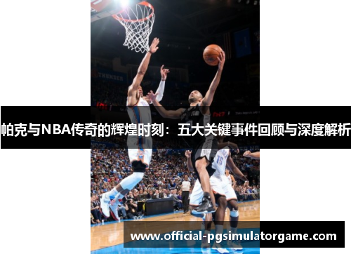 帕克与NBA传奇的辉煌时刻：五大关键事件回顾与深度解析