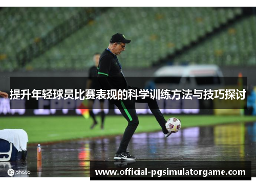提升年轻球员比赛表现的科学训练方法与技巧探讨