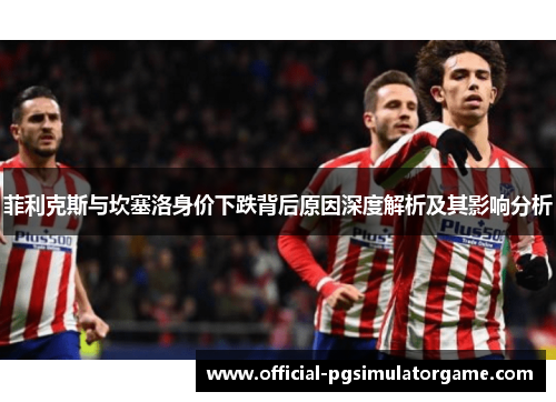菲利克斯与坎塞洛身价下跌背后原因深度解析及其影响分析