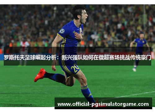 罗斯托夫足球崛起分析：新兴强队如何在俄超赛场挑战传统豪门