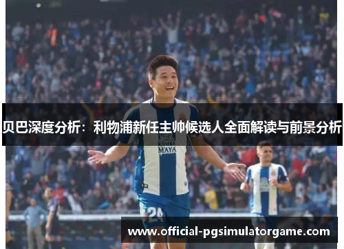 贝巴深度分析：利物浦新任主帅候选人全面解读与前景分析