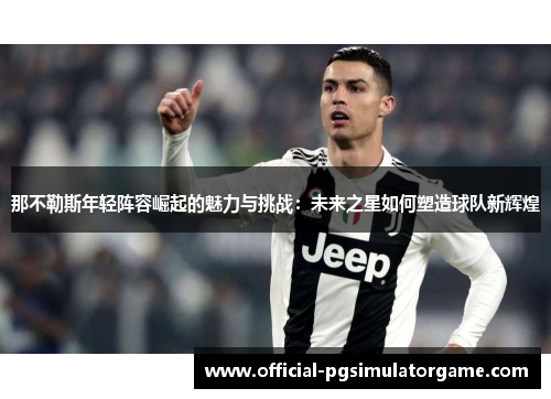 那不勒斯年轻阵容崛起的魅力与挑战：未来之星如何塑造球队新辉煌