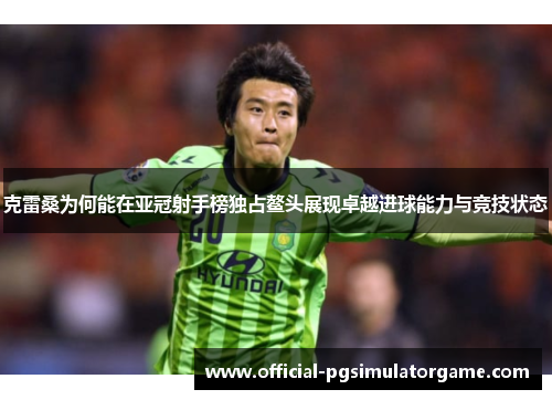 克雷桑为何能在亚冠射手榜独占鳌头展现卓越进球能力与竞技状态
