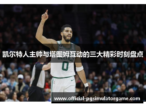 凯尔特人主帅与塔图姆互动的三大精彩时刻盘点