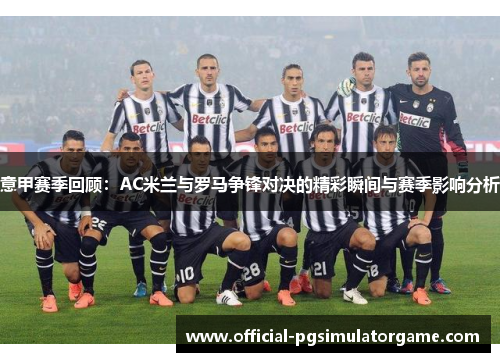 意甲赛季回顾：AC米兰与罗马争锋对决的精彩瞬间与赛季影响分析