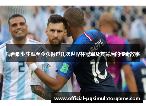 梅西职业生涯至今获得过几次世界杯冠军及其背后的传奇故事