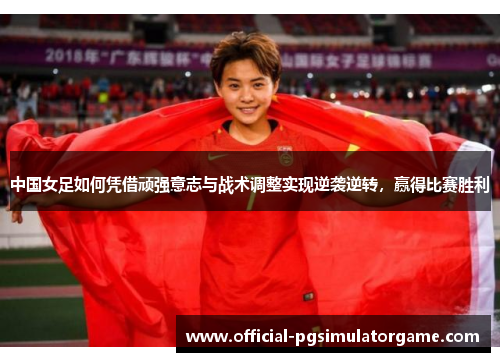中国女足如何凭借顽强意志与战术调整实现逆袭逆转，赢得比赛胜利