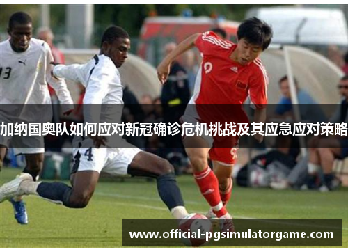 加纳国奥队如何应对新冠确诊危机挑战及其应急应对策略