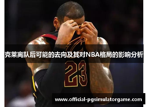 克莱离队后可能的去向及其对NBA格局的影响分析