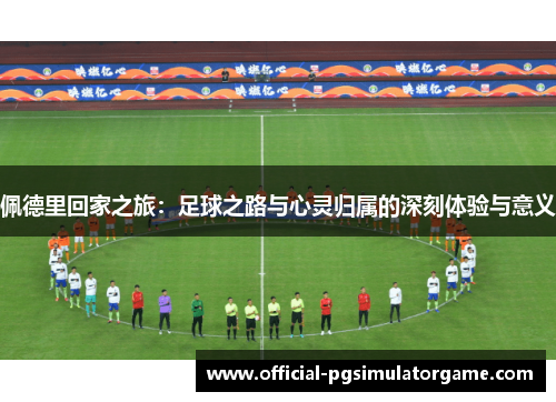 佩德里回家之旅：足球之路与心灵归属的深刻体验与意义