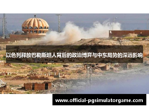 以色列释放巴勒斯坦人背后的政治博弈与中东局势的深远影响