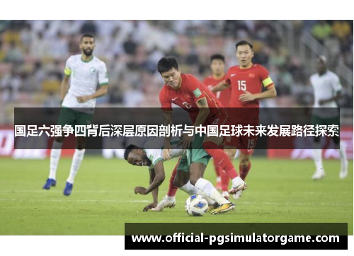 国足六强争四背后深层原因剖析与中国足球未来发展路径探索